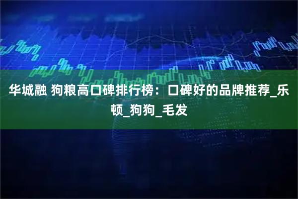 华城融 狗粮高口碑排行榜：口碑好的品牌推荐_乐顿_狗狗_毛发
