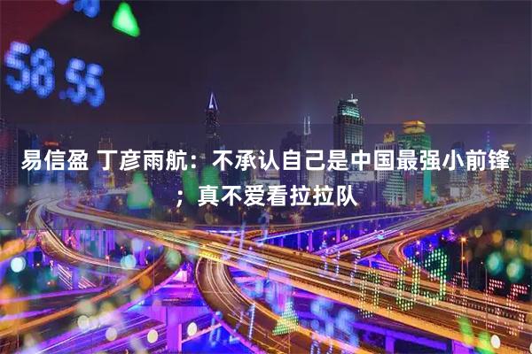 易信盈 丁彦雨航：不承认自己是中国最强小前锋；真不爱看拉拉队
