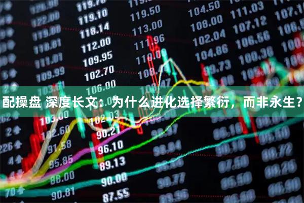 配操盘 深度长文：为什么进化选择繁衍，而非永生？