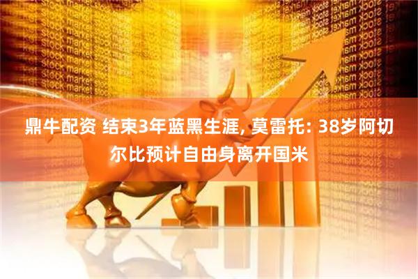 鼎牛配资 结束3年蓝黑生涯, 莫雷托: 38岁阿切尔比预计自由身离开国米