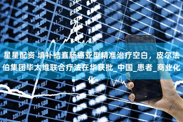 星星配资 填补结直肠癌亚型精准治疗空白，皮尔法伯集团毕太维联合疗法在华获批_中国_患者_商业化