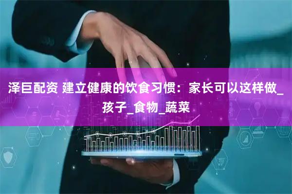 泽巨配资 建立健康的饮食习惯：家长可以这样做_孩子_食物_蔬菜