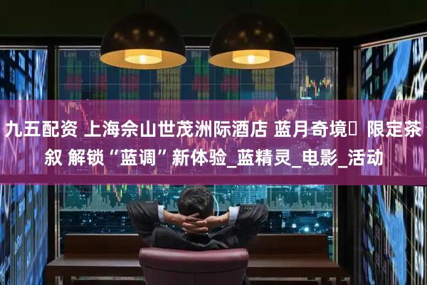 九五配资 上海佘山世茂洲际酒店 蓝月奇境・限定茶叙 解锁“蓝调”新体验_蓝精灵_电影_活动