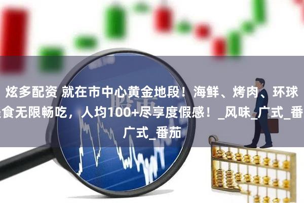 炫多配资 就在市中心黄金地段！海鲜、烤肉、环球美食无限畅吃，人均100+尽享度假感！_风味_广式_番茄