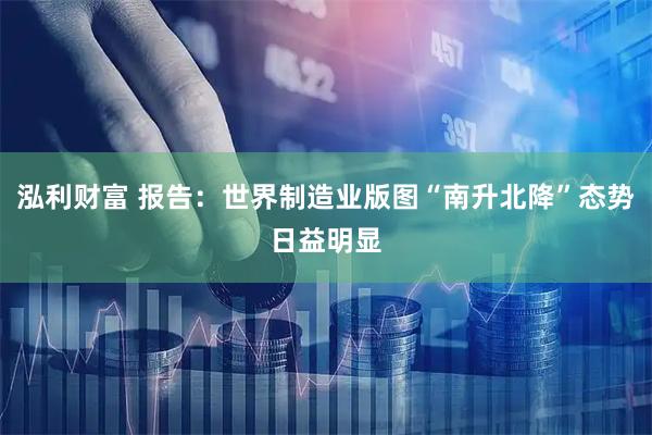泓利财富 报告：世界制造业版图“南升北降”态势日益明显