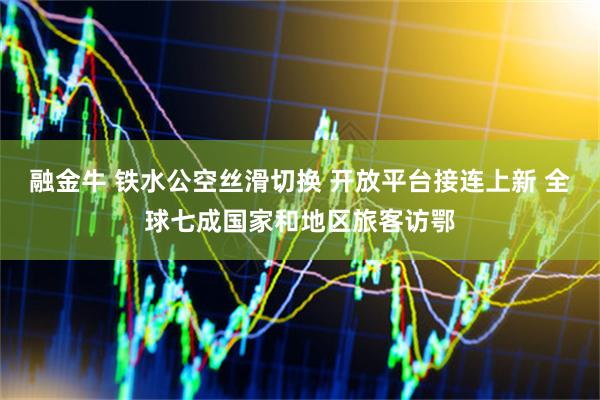 融金牛 铁水公空丝滑切换 开放平台接连上新 全球七成国家和地区旅客访鄂