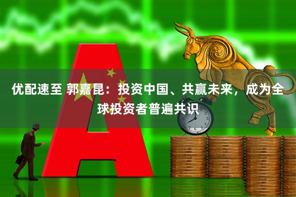 优配速至 郭嘉昆：投资中国、共赢未来，成为全球投资者普遍共识
