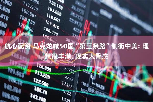 航心配资 马克龙喊50国“第三条路”制衡中美: 理想很丰满, 现实太骨感