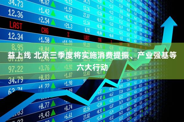益上线 北京三季度将实施消费提振、产业强基等六大行动