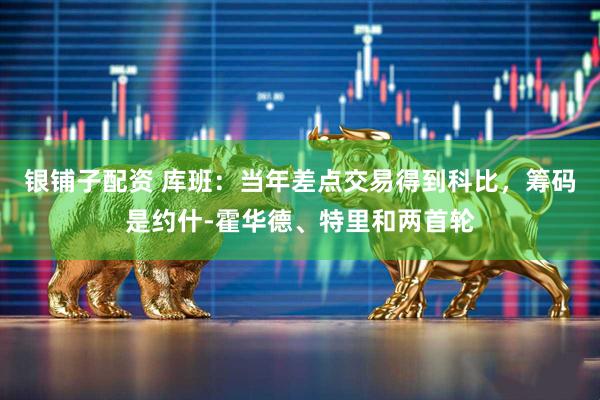 银铺子配资 库班：当年差点交易得到科比，筹码是约什-霍华德、特里和两首轮