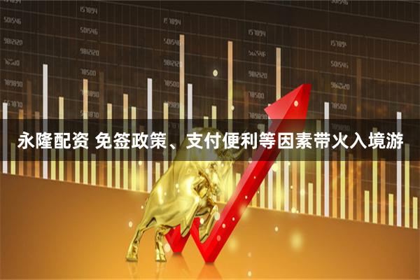 永隆配资 免签政策、支付便利等因素带火入境游