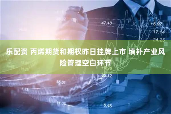 乐配资 丙烯期货和期权昨日挂牌上市 填补产业风险管理空白环节