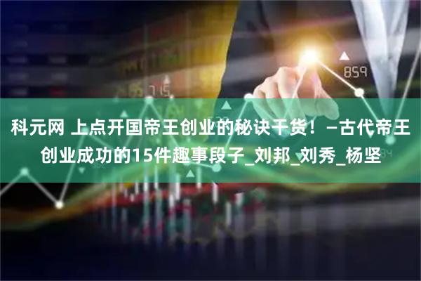 科元网 上点开国帝王创业的秘诀干货！—古代帝王创业成功的15件趣事段子_刘邦_刘秀_杨坚