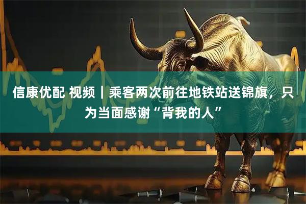 信康优配 视频｜乘客两次前往地铁站送锦旗，只为当面感谢“背我的人”