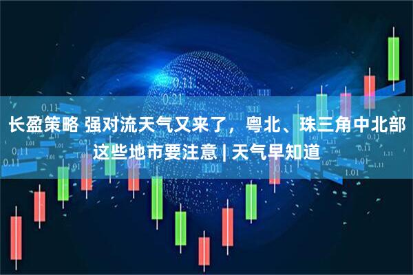 长盈策略 强对流天气又来了，粤北、珠三角中北部这些地市要注意 | 天气早知道